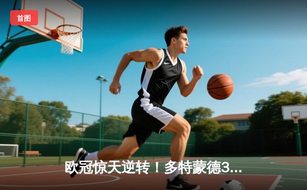 欧冠惊天逆转！多特蒙德3-2绝杀巴黎，哈兰德双响炮锁定小组头名