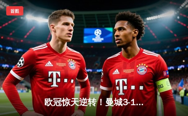 欧冠惊天逆转！曼城3-1击败皇马，哈兰德哑火但全队开花