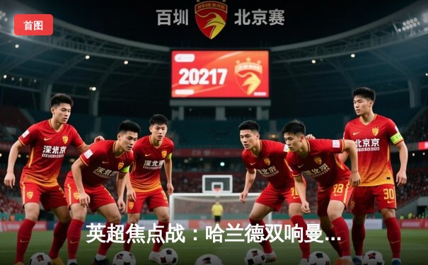 英超焦点战：哈兰德双响曼城客场3-1逆转阿森纳，积分榜紧咬榜首