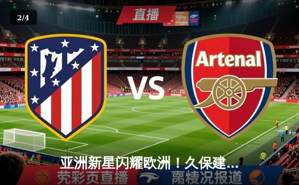 亚洲新星闪耀欧洲！久保建英独造两球助皇家社会主场3-1逆转塞维利亚 - 2