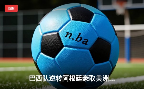巴西队逆转阿根廷豪取美洲杯首胜，内马尔独中两元引领全场