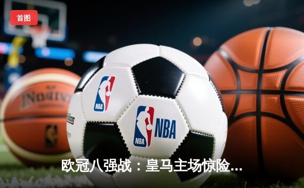 欧冠八强战：皇马主场惊险逆转曼城，本泽马加时赛绝杀定乾坤