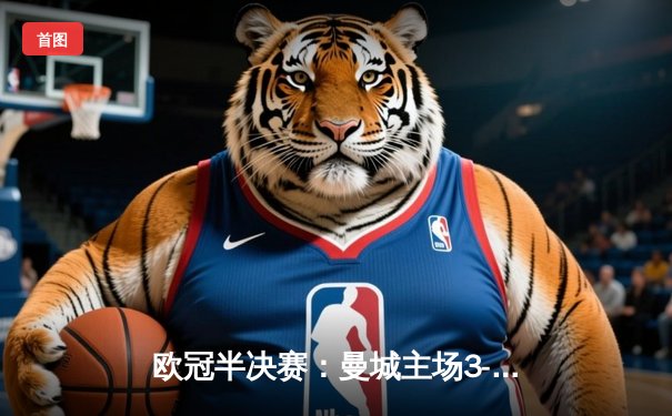 欧冠半决赛：曼城主场3-1逆转皇马 哈兰德双响主导逆转好戏