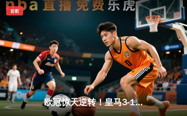 欧冠惊天逆转！皇马3-1绝杀曼城，维尼修斯造三球罗德里戈双响