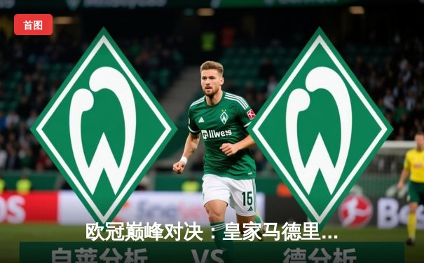 欧冠巅峰对决：皇家马德里加时鏖战力克拜仁慕尼黑，维尼修斯双响定江山