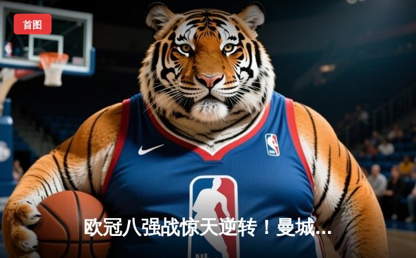 欧冠八强战惊天逆转！曼城3-1淘汰拜仁 哈兰德双响破纪录