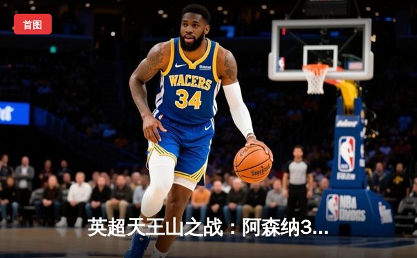 英超天王山之战：阿森纳3-1力克利物浦，萨卡传射建功改写争冠格局